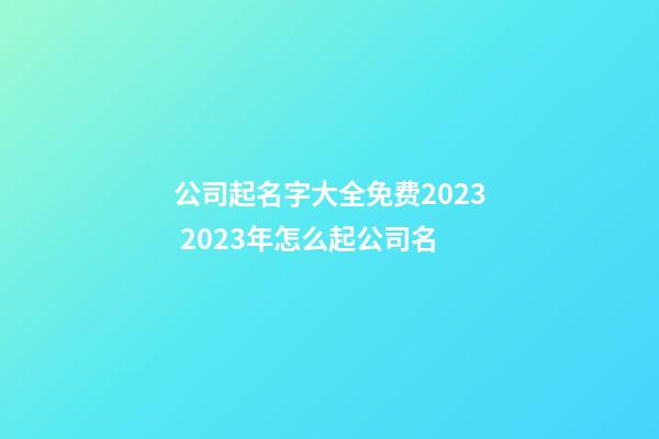 公司起名字大全免费2023 2023年怎么起公司名-第1张-公司起名-玄机派